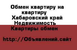 Обмен квартиру на квартиру  - Хабаровский край Недвижимость » Квартиры обмен   